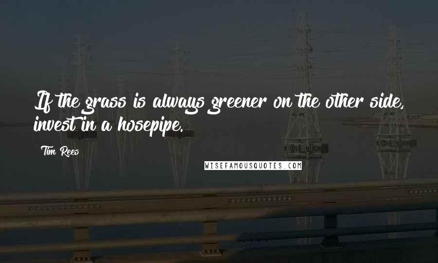 Tim Rees Quotes: If the grass is always greener on the other side, invest in a hosepipe.