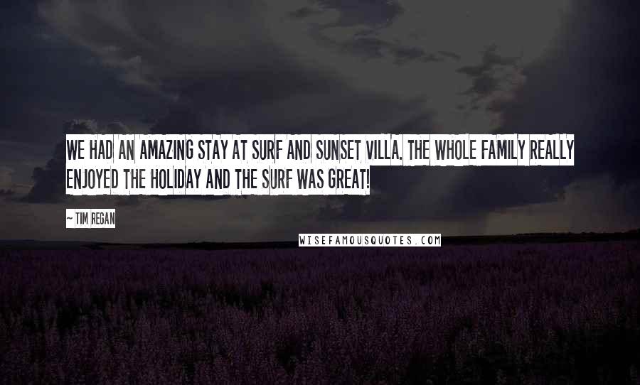 Tim Regan Quotes: WE HAD AN AMAZING STAY AT SURF AND SUNSET VILLA. THE WHOLE FAMILY REALLY ENJOYED THE HOLIDAY AND THE SURF WAS GREAT!