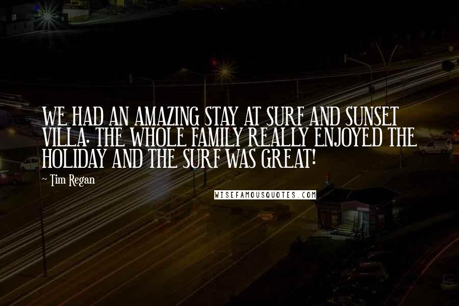 Tim Regan Quotes: WE HAD AN AMAZING STAY AT SURF AND SUNSET VILLA. THE WHOLE FAMILY REALLY ENJOYED THE HOLIDAY AND THE SURF WAS GREAT!