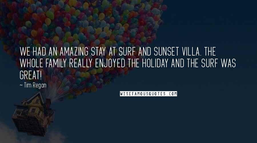 Tim Regan Quotes: WE HAD AN AMAZING STAY AT SURF AND SUNSET VILLA. THE WHOLE FAMILY REALLY ENJOYED THE HOLIDAY AND THE SURF WAS GREAT!