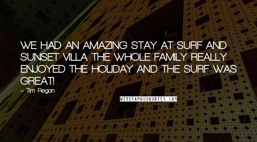 Tim Regan Quotes: WE HAD AN AMAZING STAY AT SURF AND SUNSET VILLA. THE WHOLE FAMILY REALLY ENJOYED THE HOLIDAY AND THE SURF WAS GREAT!