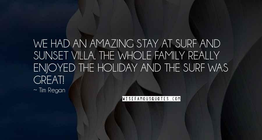 Tim Regan Quotes: WE HAD AN AMAZING STAY AT SURF AND SUNSET VILLA. THE WHOLE FAMILY REALLY ENJOYED THE HOLIDAY AND THE SURF WAS GREAT!