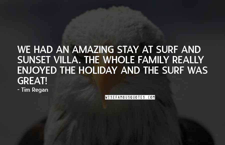 Tim Regan Quotes: WE HAD AN AMAZING STAY AT SURF AND SUNSET VILLA. THE WHOLE FAMILY REALLY ENJOYED THE HOLIDAY AND THE SURF WAS GREAT!