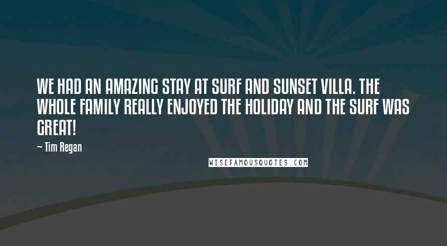 Tim Regan Quotes: WE HAD AN AMAZING STAY AT SURF AND SUNSET VILLA. THE WHOLE FAMILY REALLY ENJOYED THE HOLIDAY AND THE SURF WAS GREAT!