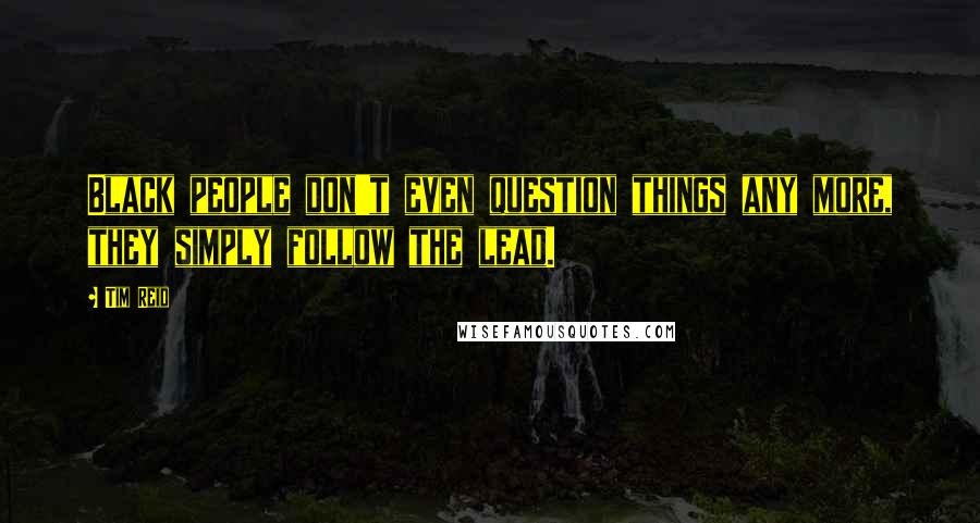 Tim Reid Quotes: Black people don't even question things any more, they simply follow the lead.