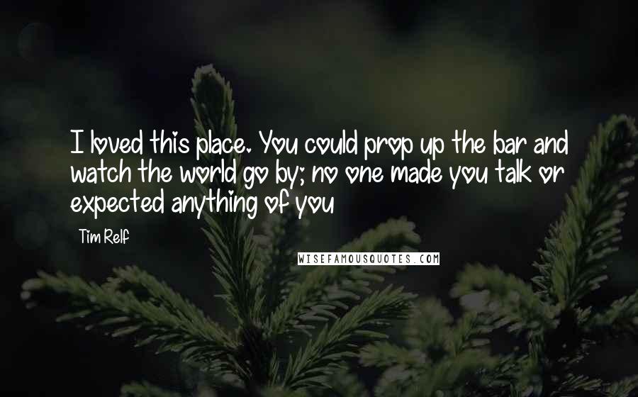 Tim Relf Quotes: I loved this place. You could prop up the bar and watch the world go by; no one made you talk or expected anything of you