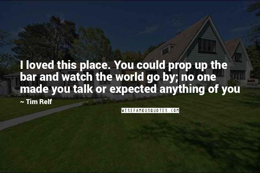 Tim Relf Quotes: I loved this place. You could prop up the bar and watch the world go by; no one made you talk or expected anything of you