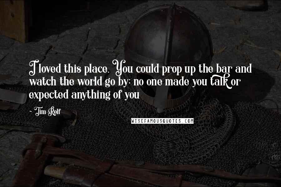 Tim Relf Quotes: I loved this place. You could prop up the bar and watch the world go by; no one made you talk or expected anything of you