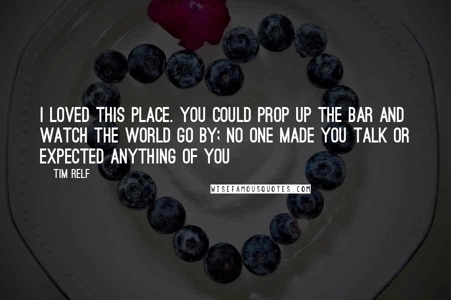 Tim Relf Quotes: I loved this place. You could prop up the bar and watch the world go by; no one made you talk or expected anything of you