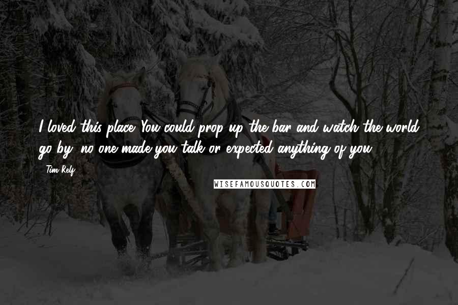 Tim Relf Quotes: I loved this place. You could prop up the bar and watch the world go by; no one made you talk or expected anything of you