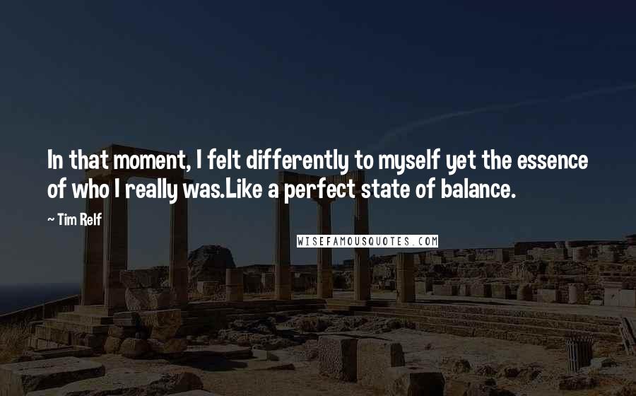 Tim Relf Quotes: In that moment, I felt differently to myself yet the essence of who I really was.Like a perfect state of balance.