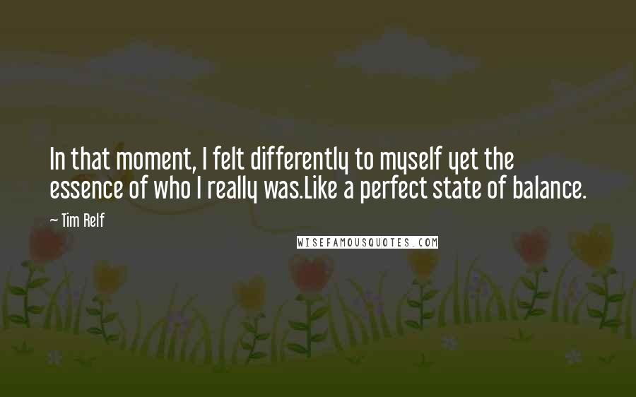 Tim Relf Quotes: In that moment, I felt differently to myself yet the essence of who I really was.Like a perfect state of balance.