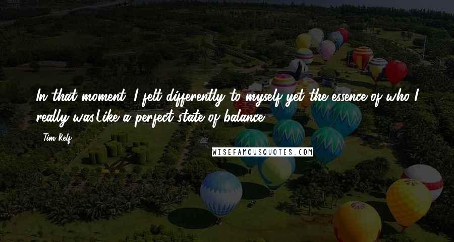 Tim Relf Quotes: In that moment, I felt differently to myself yet the essence of who I really was.Like a perfect state of balance.