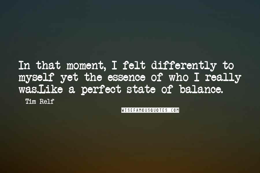 Tim Relf Quotes: In that moment, I felt differently to myself yet the essence of who I really was.Like a perfect state of balance.