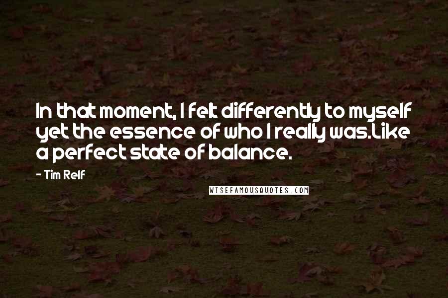 Tim Relf Quotes: In that moment, I felt differently to myself yet the essence of who I really was.Like a perfect state of balance.