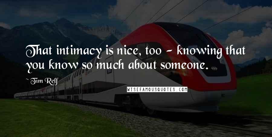 Tim Relf Quotes: That intimacy is nice, too - knowing that you know so much about someone.