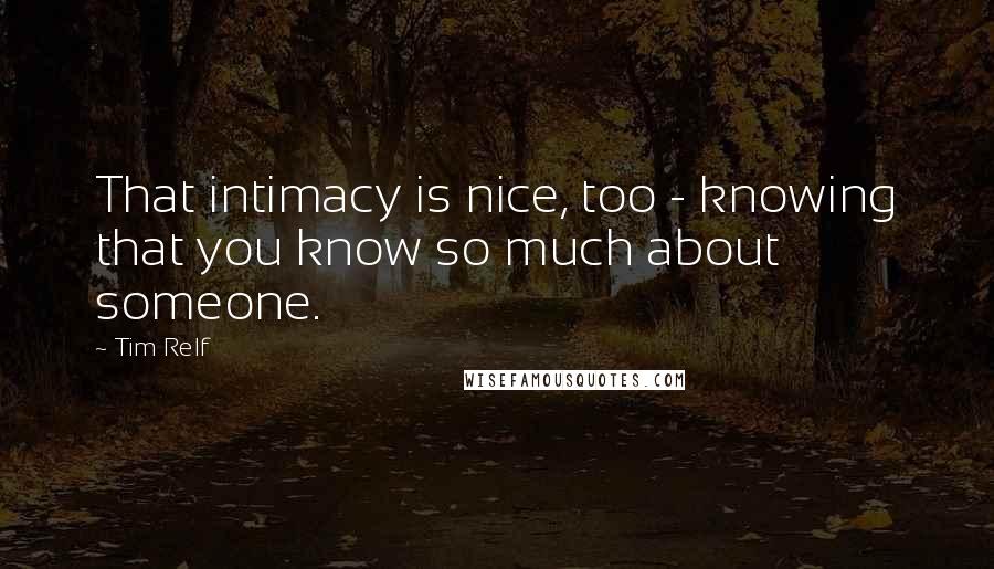 Tim Relf Quotes: That intimacy is nice, too - knowing that you know so much about someone.