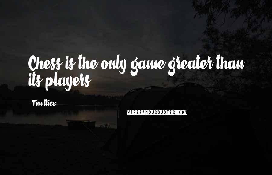 Tim Rice Quotes: Chess is the only game greater than its players.