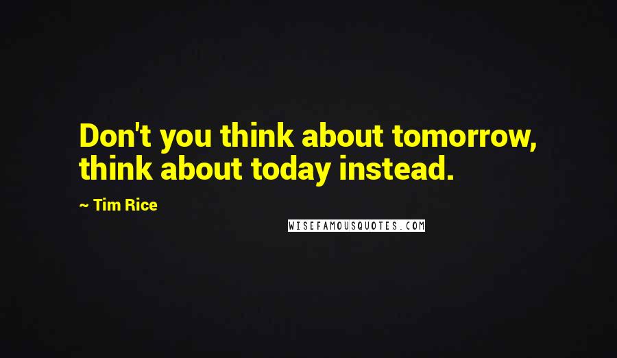 Tim Rice Quotes: Don't you think about tomorrow, think about today instead.