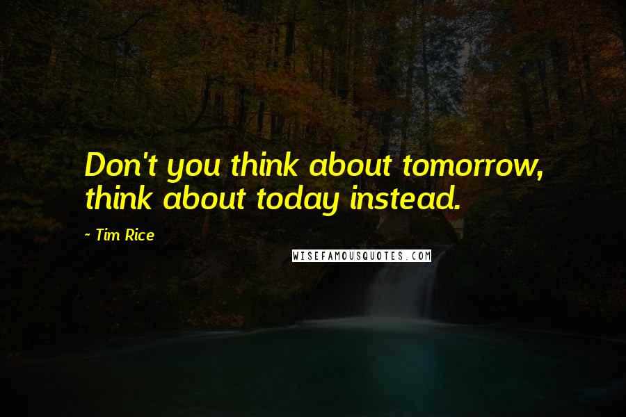 Tim Rice Quotes: Don't you think about tomorrow, think about today instead.