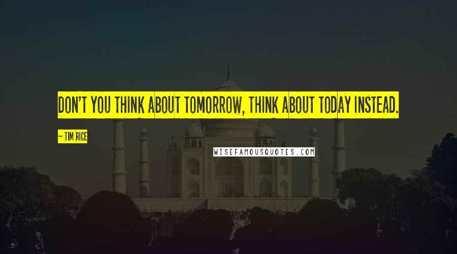 Tim Rice Quotes: Don't you think about tomorrow, think about today instead.