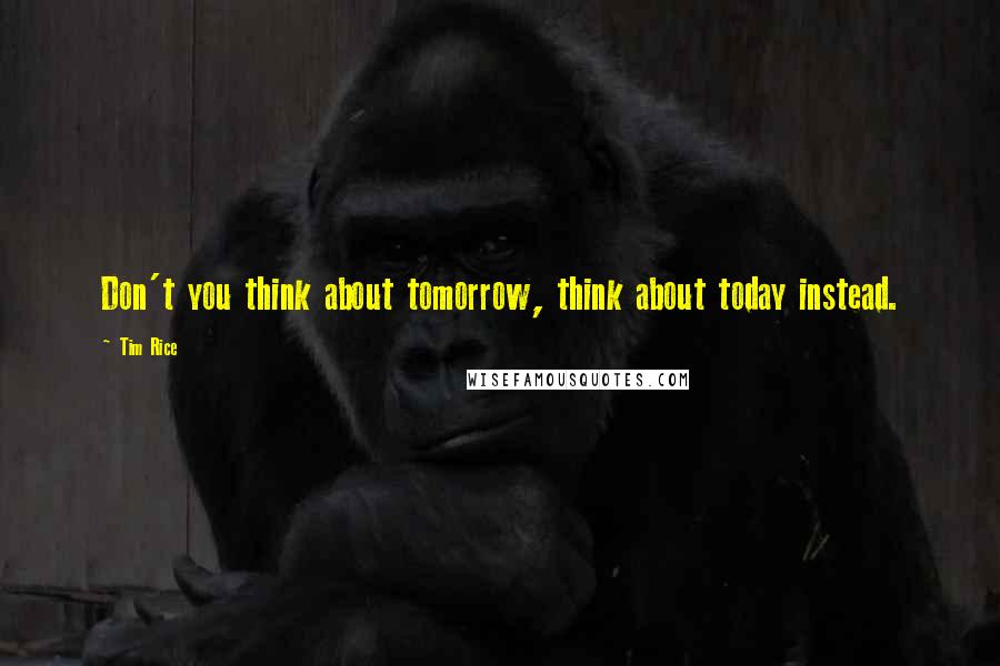 Tim Rice Quotes: Don't you think about tomorrow, think about today instead.
