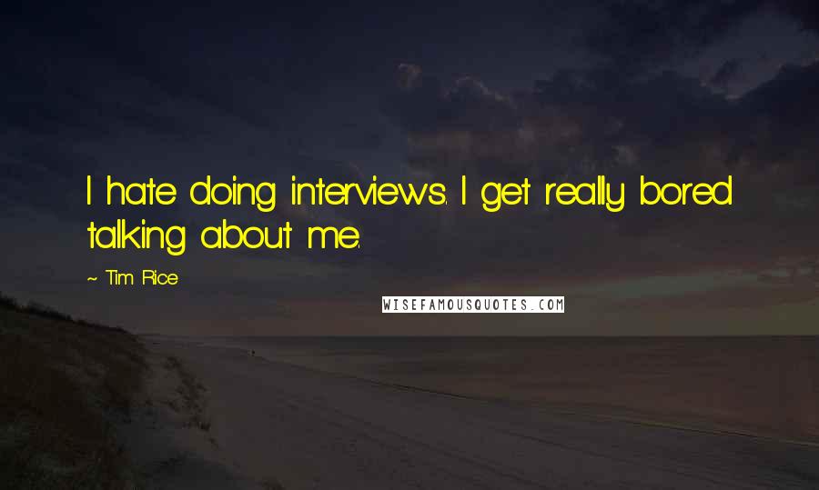 Tim Rice Quotes: I hate doing interviews. I get really bored talking about me.