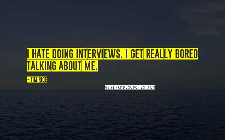 Tim Rice Quotes: I hate doing interviews. I get really bored talking about me.