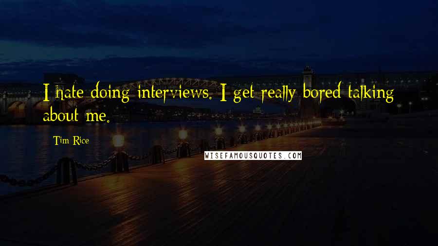 Tim Rice Quotes: I hate doing interviews. I get really bored talking about me.