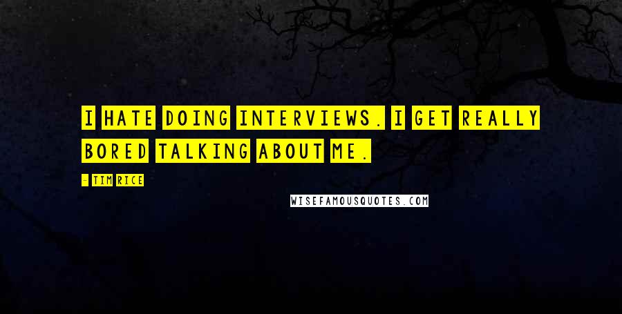 Tim Rice Quotes: I hate doing interviews. I get really bored talking about me.