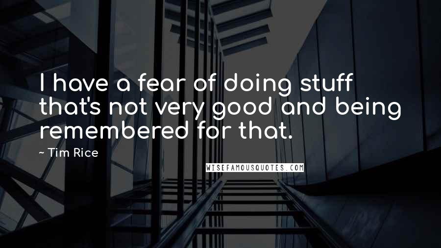 Tim Rice Quotes: I have a fear of doing stuff that's not very good and being remembered for that.