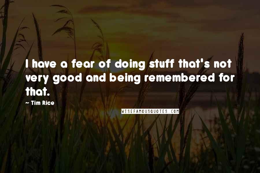 Tim Rice Quotes: I have a fear of doing stuff that's not very good and being remembered for that.