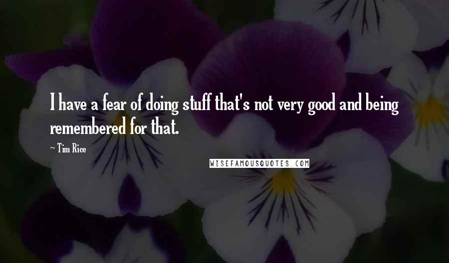 Tim Rice Quotes: I have a fear of doing stuff that's not very good and being remembered for that.