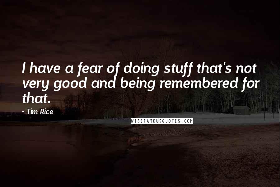Tim Rice Quotes: I have a fear of doing stuff that's not very good and being remembered for that.