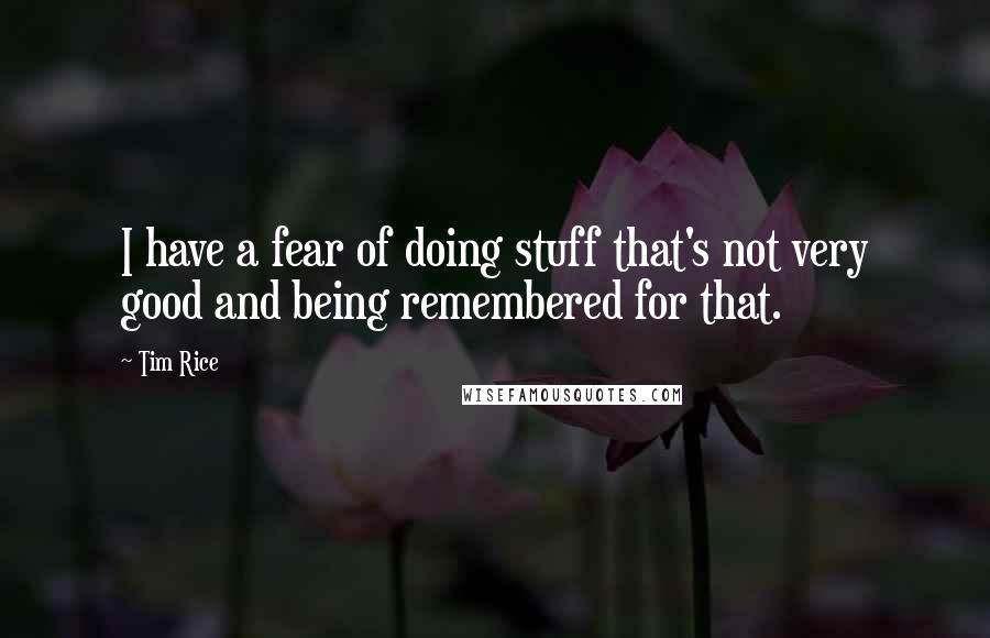 Tim Rice Quotes: I have a fear of doing stuff that's not very good and being remembered for that.