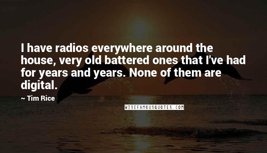 Tim Rice Quotes: I have radios everywhere around the house, very old battered ones that I've had for years and years. None of them are digital.