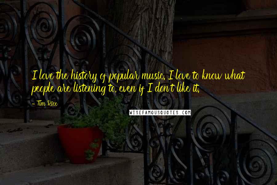 Tim Rice Quotes: I love the history of popular music. I love to know what people are listening to, even if I don't like it.