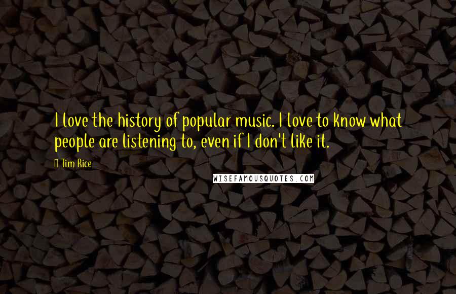 Tim Rice Quotes: I love the history of popular music. I love to know what people are listening to, even if I don't like it.