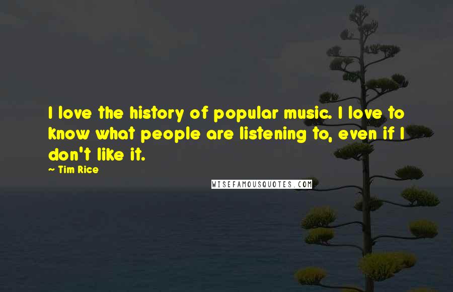 Tim Rice Quotes: I love the history of popular music. I love to know what people are listening to, even if I don't like it.