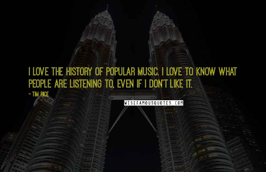 Tim Rice Quotes: I love the history of popular music. I love to know what people are listening to, even if I don't like it.