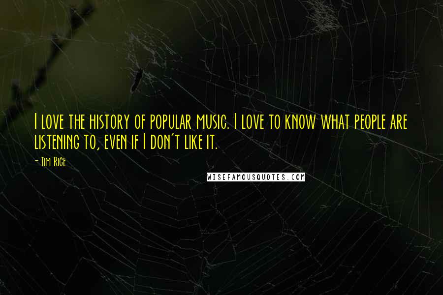 Tim Rice Quotes: I love the history of popular music. I love to know what people are listening to, even if I don't like it.