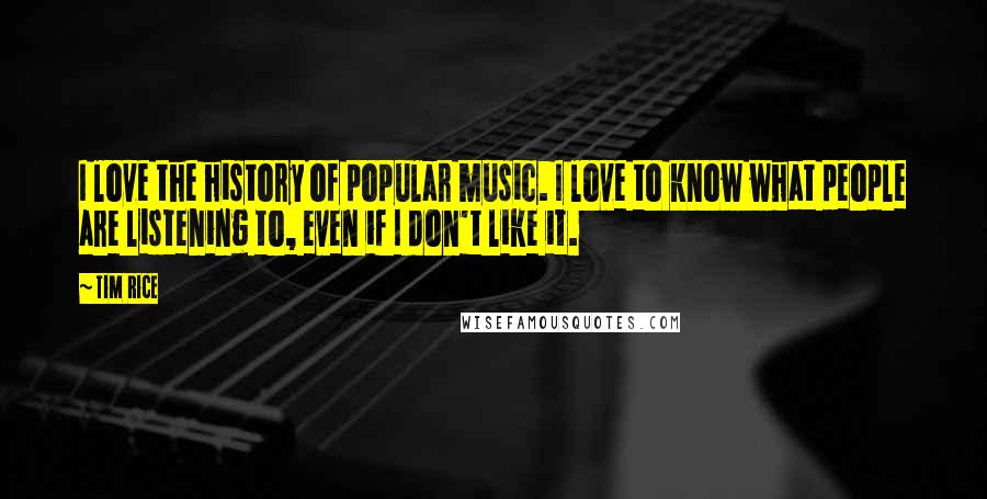 Tim Rice Quotes: I love the history of popular music. I love to know what people are listening to, even if I don't like it.