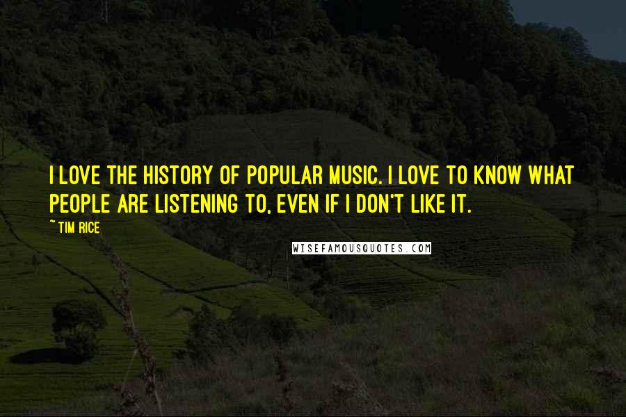 Tim Rice Quotes: I love the history of popular music. I love to know what people are listening to, even if I don't like it.