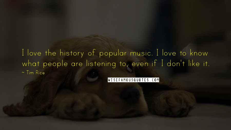 Tim Rice Quotes: I love the history of popular music. I love to know what people are listening to, even if I don't like it.