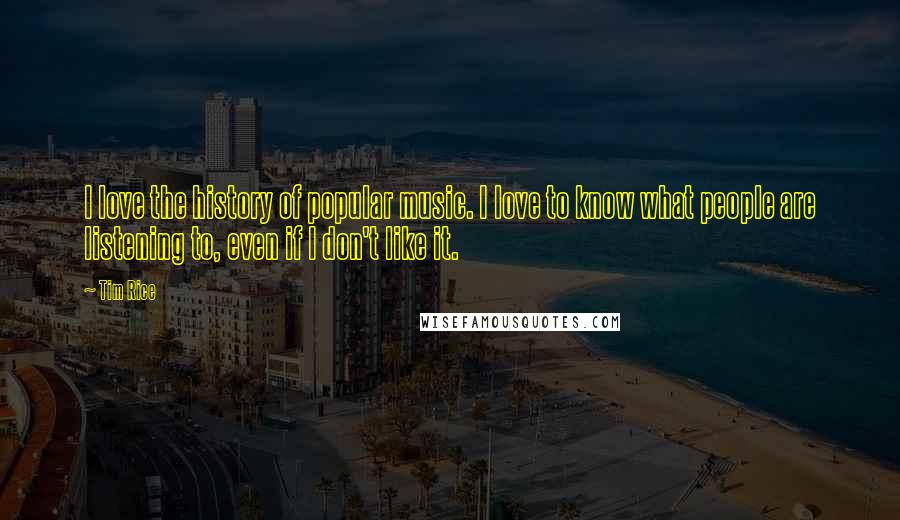 Tim Rice Quotes: I love the history of popular music. I love to know what people are listening to, even if I don't like it.