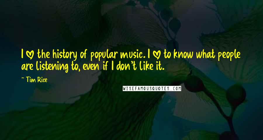 Tim Rice Quotes: I love the history of popular music. I love to know what people are listening to, even if I don't like it.