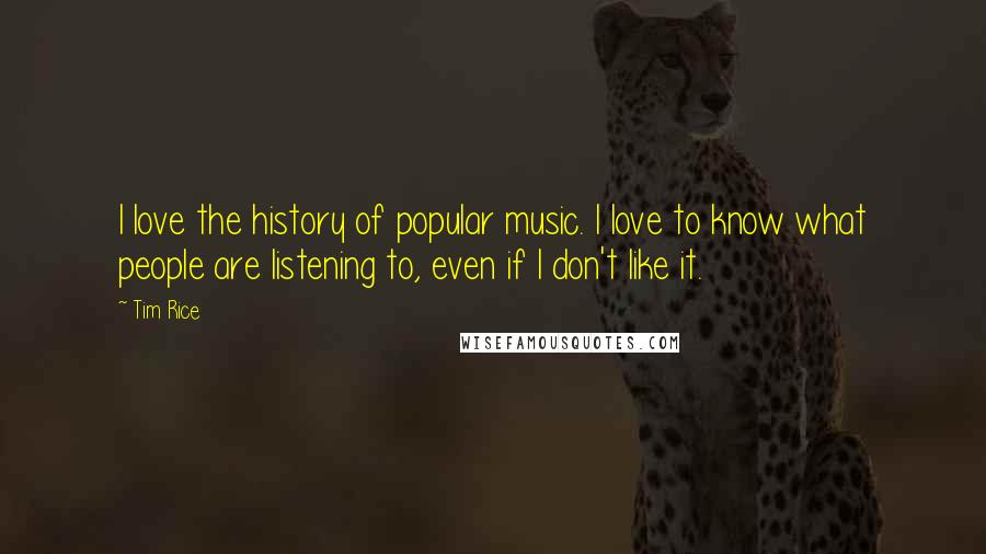 Tim Rice Quotes: I love the history of popular music. I love to know what people are listening to, even if I don't like it.