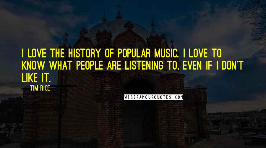 Tim Rice Quotes: I love the history of popular music. I love to know what people are listening to, even if I don't like it.