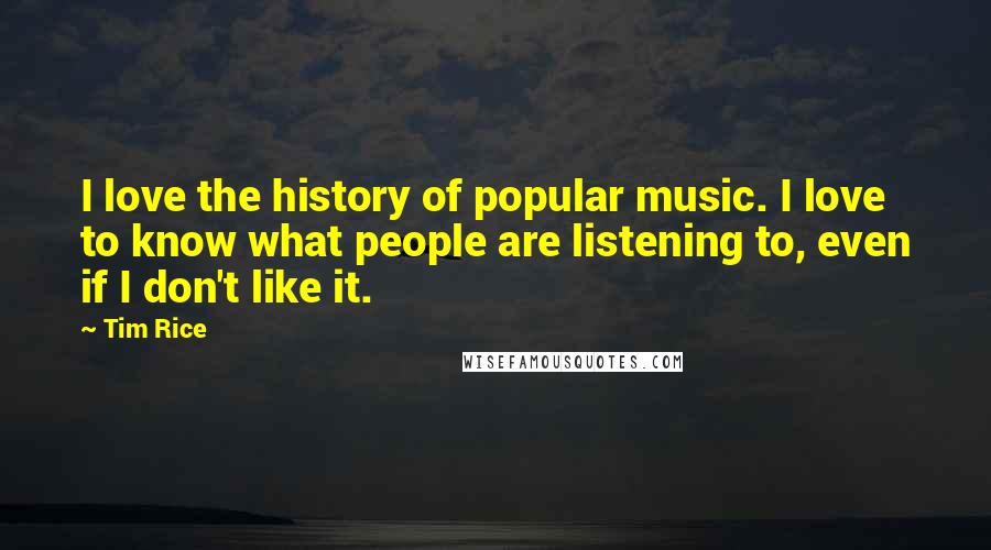 Tim Rice Quotes: I love the history of popular music. I love to know what people are listening to, even if I don't like it.