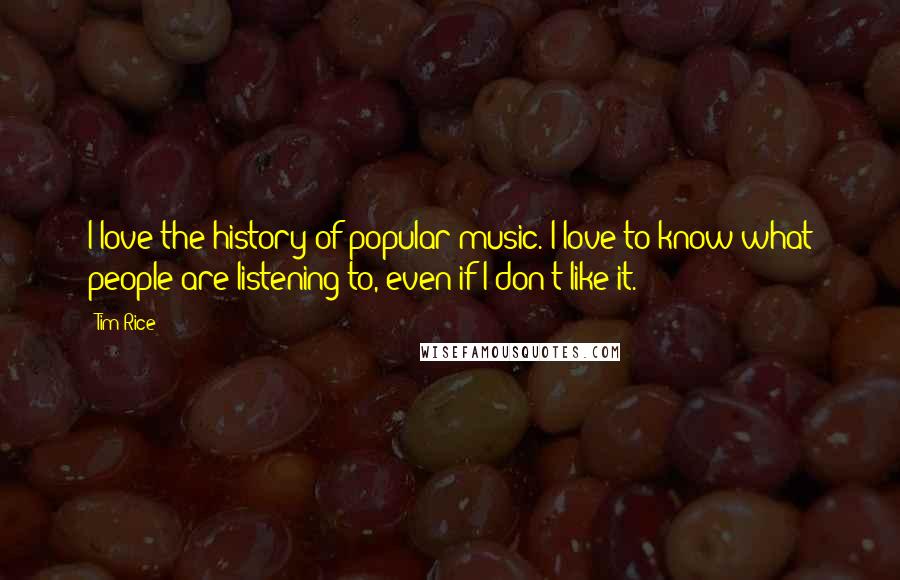 Tim Rice Quotes: I love the history of popular music. I love to know what people are listening to, even if I don't like it.